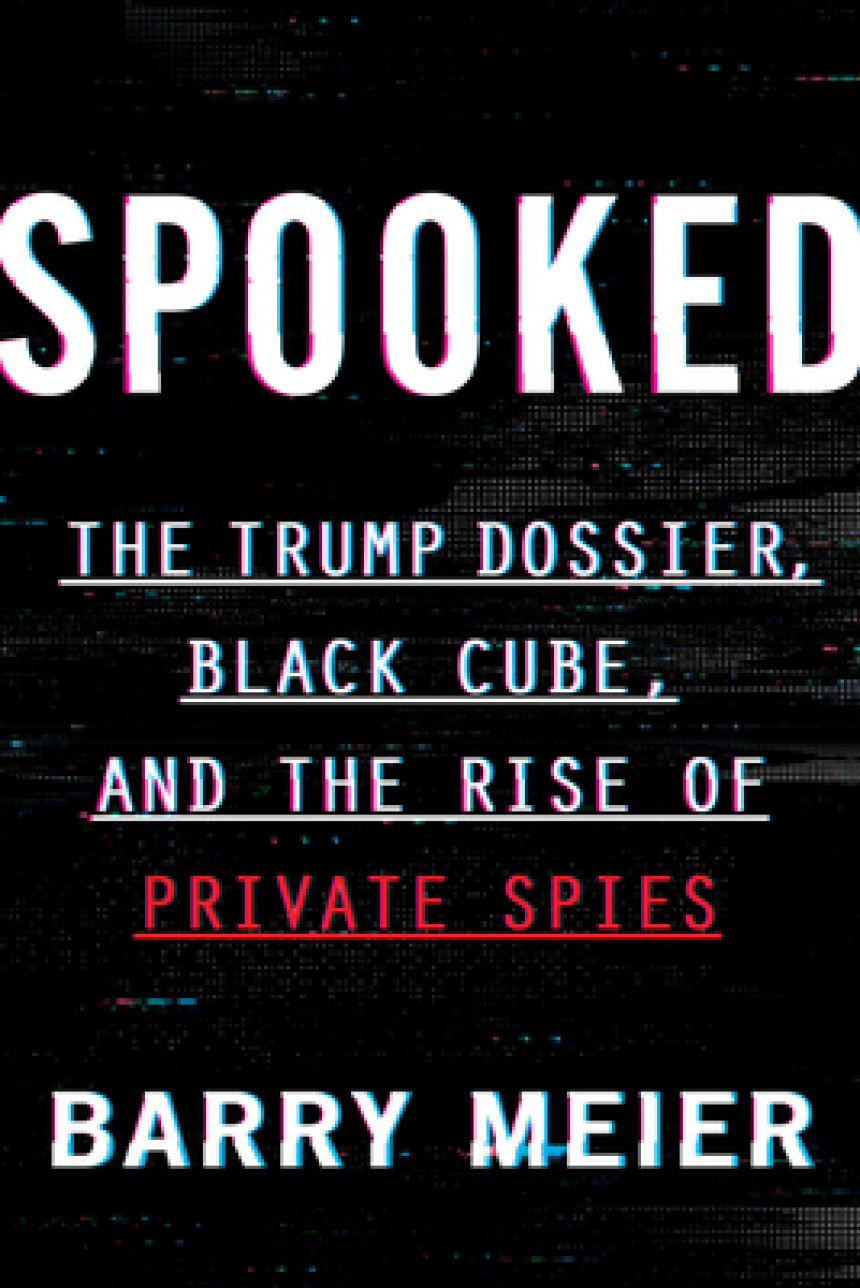 PDF Download Spooked: The Trump Dossier, Black Cube, and the Rise of Private Spies by Barry Meier