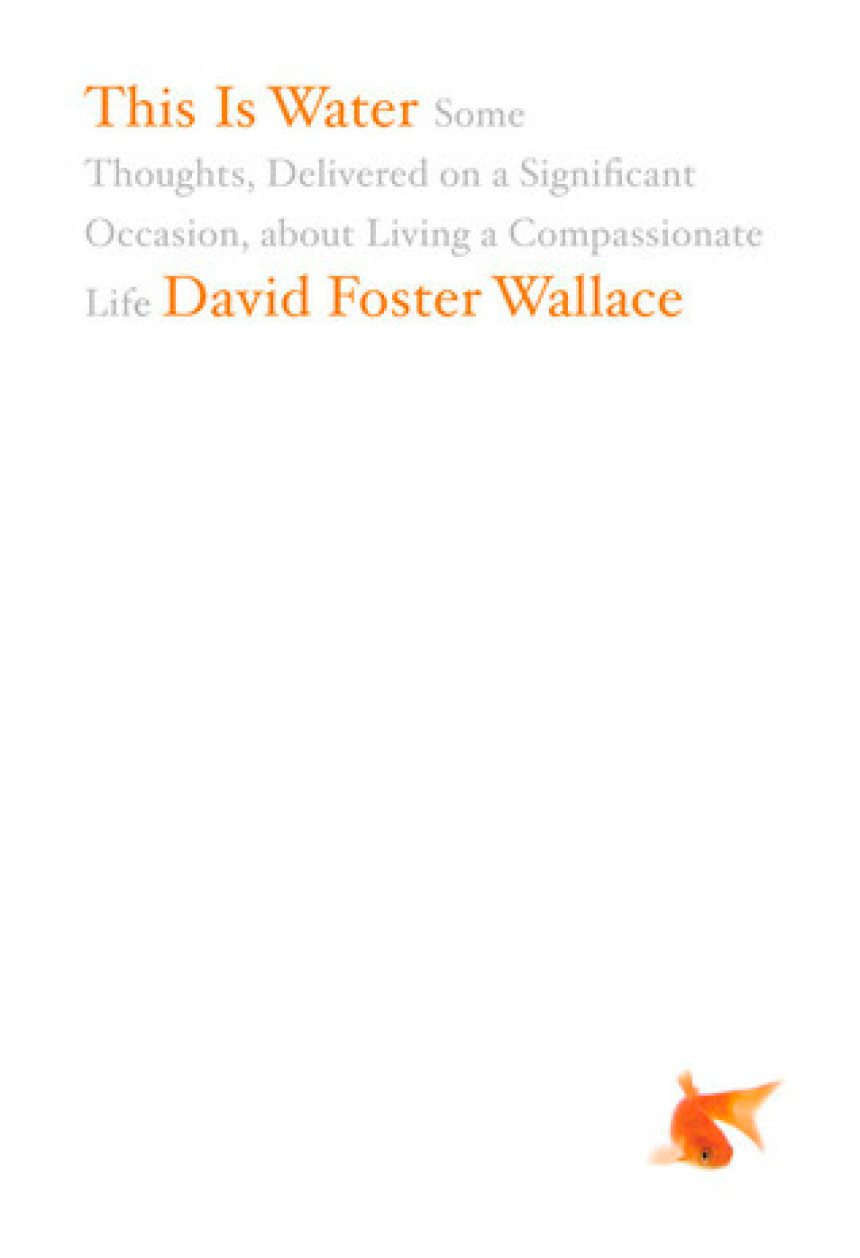 Free Download This Is Water: Some Thoughts, Delivered on a Significant Occasion, about Living a Compassionate Life by David Foster Wallace