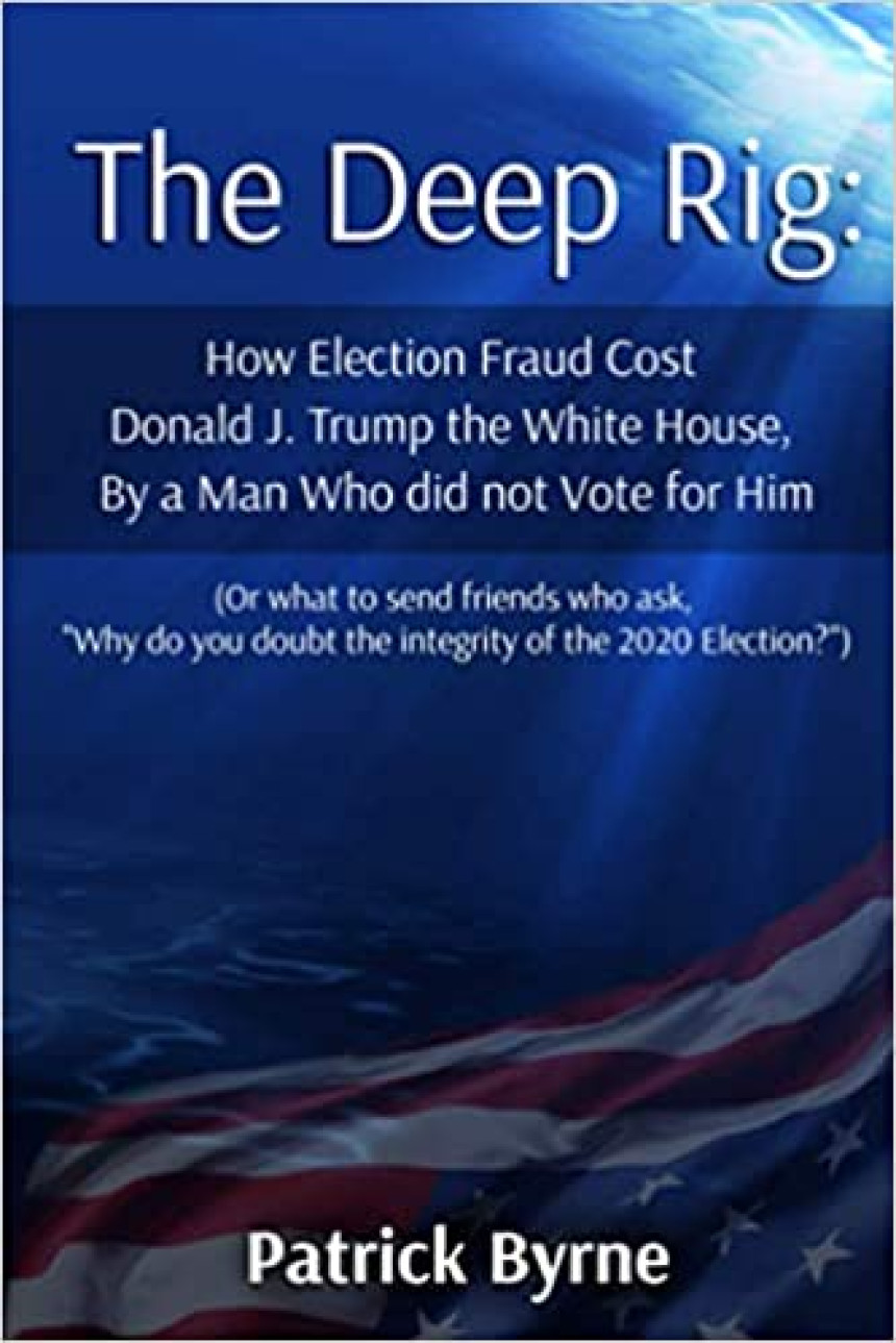 Free Download The Deep Rig: How Election Fraud Cost Donald J. Trump the White House, By a Man Who did not Vote for Him: by Patrick M. Byrne