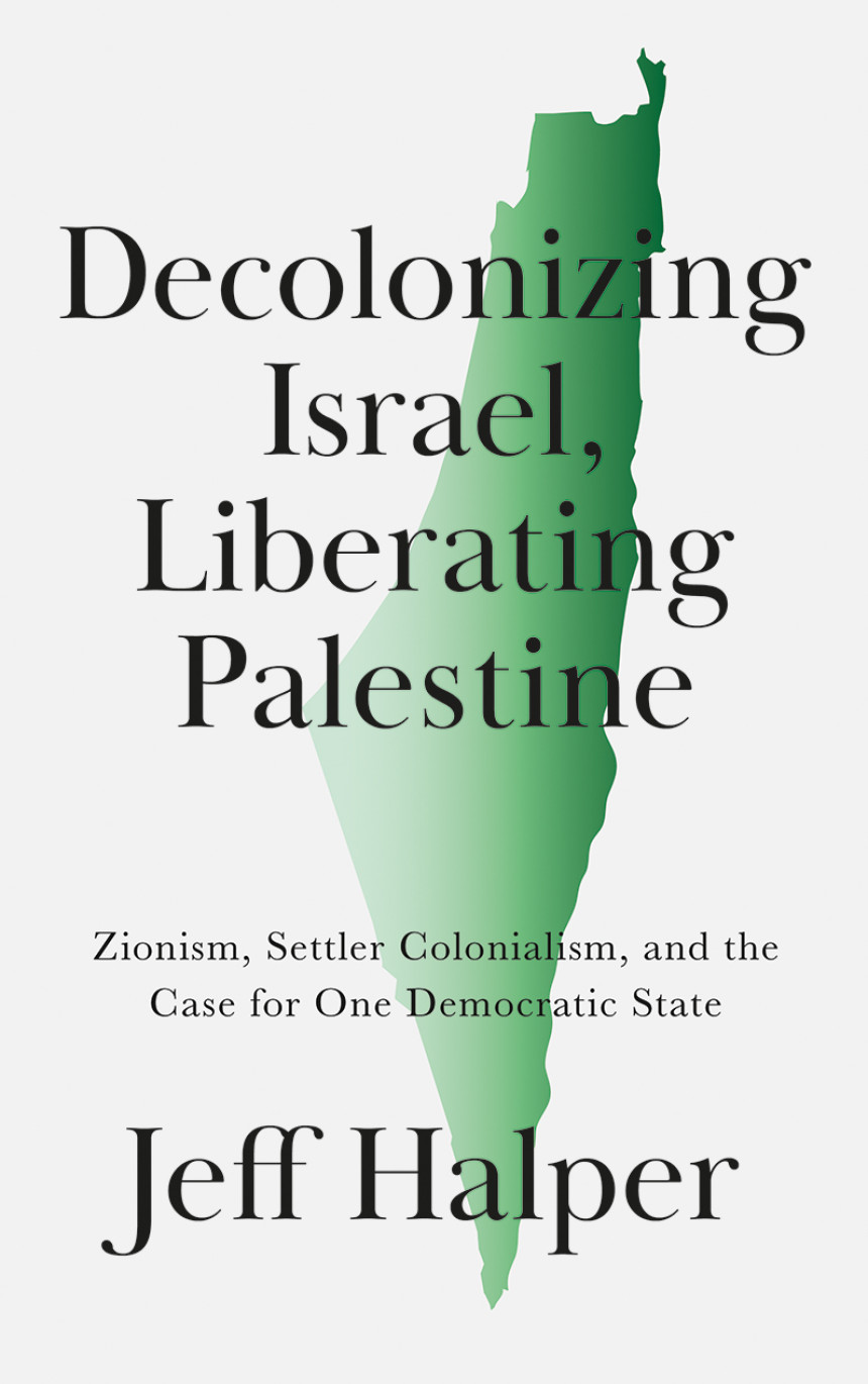 Free Download Decolonizing Israel, Liberating Palestine: Zionism, Settler Colonialism, and the Case for One Democratic State by Jeff Halper