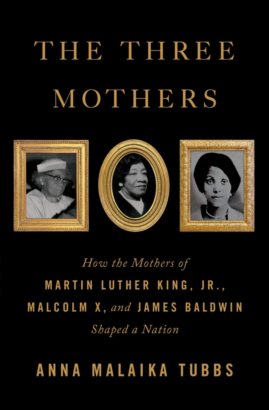 Free Download The Three Mothers: How the Mothers of Martin Luther King, Jr., Malcolm X, and James Baldwin Shaped a Nation by Anna Malaika Tubbs