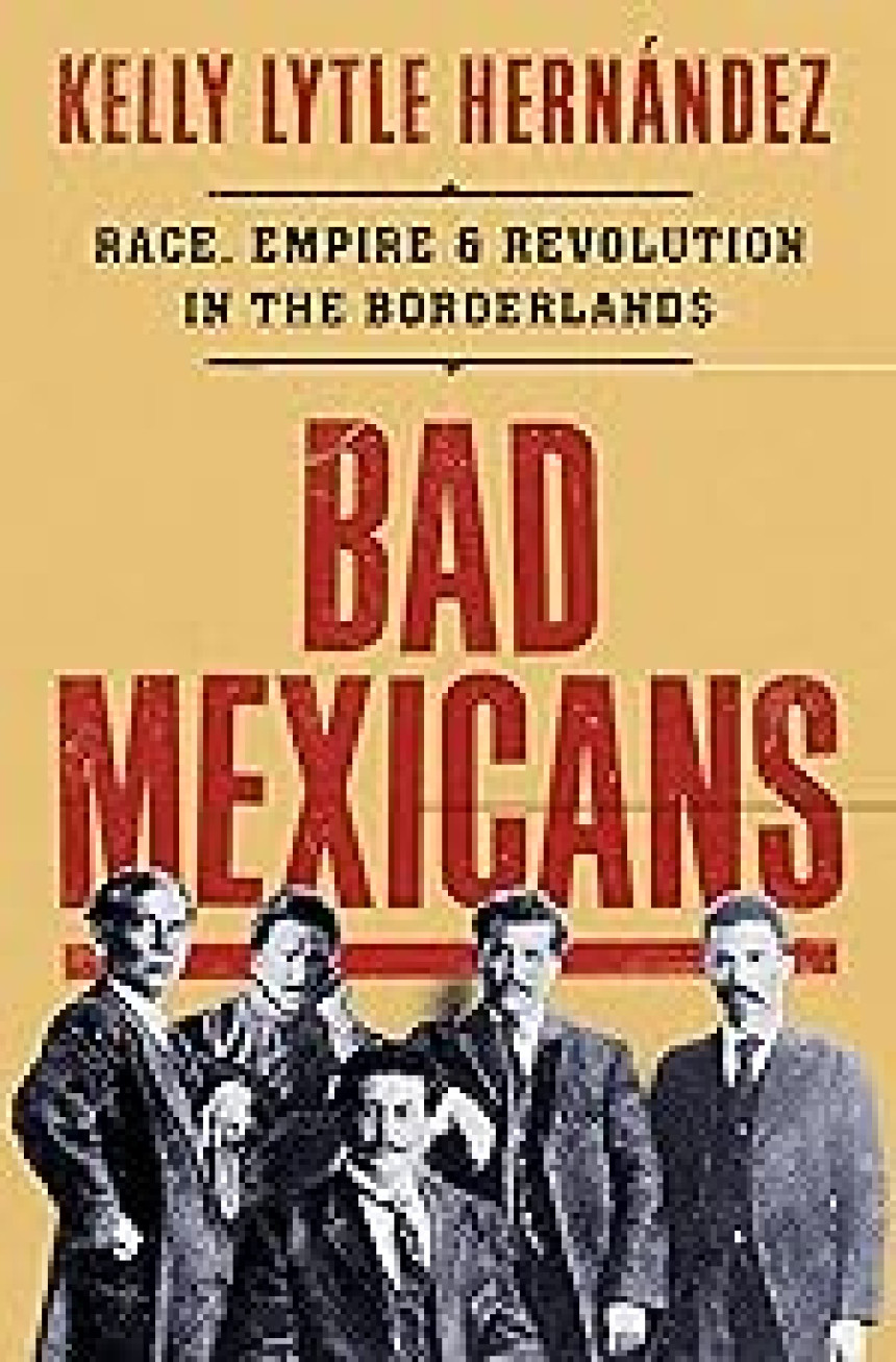 Free Download Bad Mexicans: Race, Empire, and Revolution in the Borderlands by Kelly Lytle Hernández