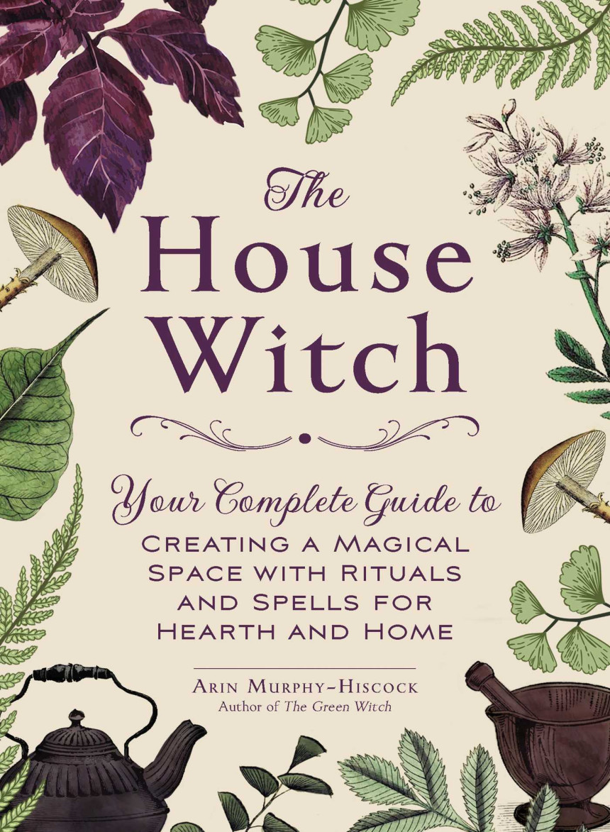 Free Download The House Witch: Your Complete Guide to Creating a Magical Space with Rituals and Spells for Hearth and Home by Arin Murphy-Hiscock