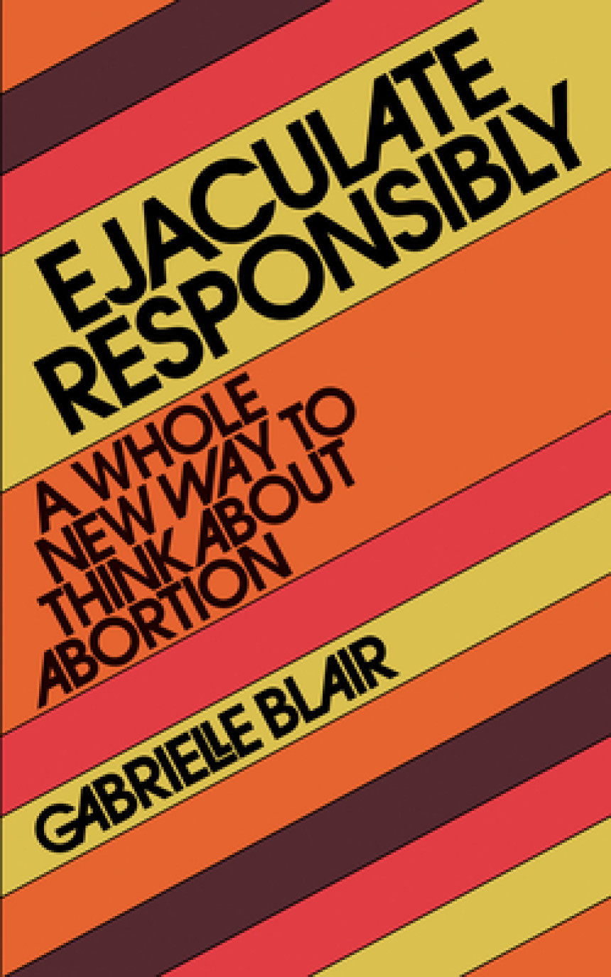 Free Download Ejaculate Responsibly: A Whole New Way to Think About Abortion by Gabrielle Stanley Blair